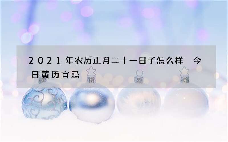 2021年农历正月二十一日子怎么样 今日黄历宜忌